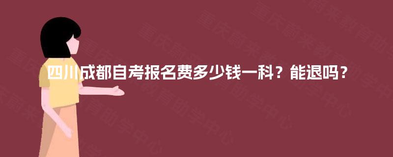 四川成都自考报名费多少钱一科?能退吗? 四川成都自考报名费多少钱一科?能退吗?