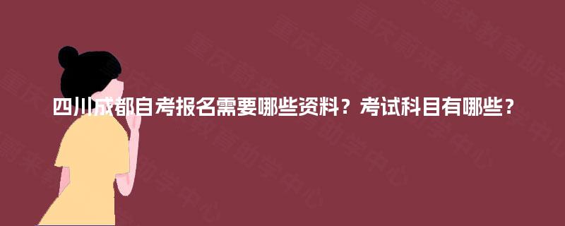 四川成都自考报名需要哪些资料？考试科目有哪些？