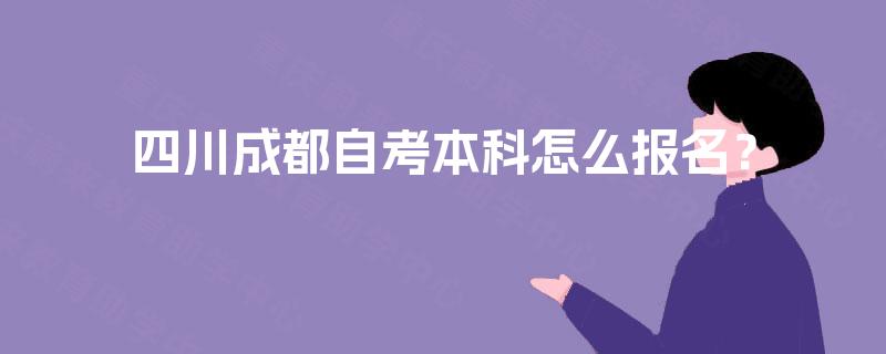 四川成都自考本科怎么报名? 四川成都自考本科怎么报名?