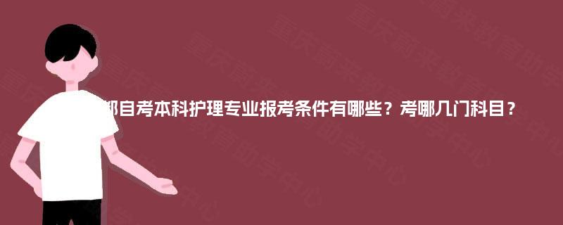 四川成都自考本科护理专业报考条件有哪些?考哪几门科目? 四川成都自考本科护理专业报考条件有哪些?考哪几门科目?
