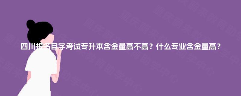 四川报名自学考试专升本含金量高不高?什么专业含金量高? 四川报名自学考试专升本含金量高不高?什么专业含金量高?