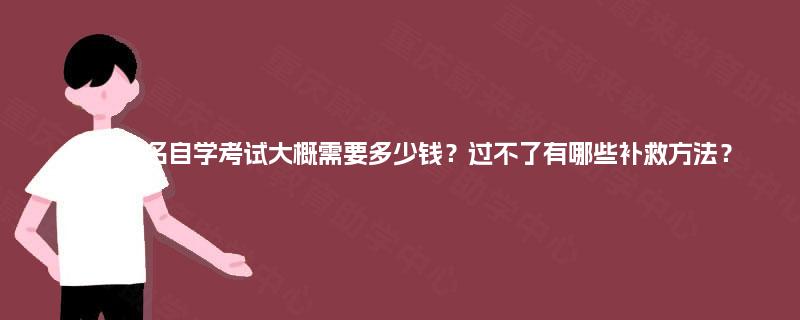四川报名自学考试大概需要多少钱?过不了有哪些补救方法? 四川报名自学考试大概需要多少钱?过不了有哪些补救方法?