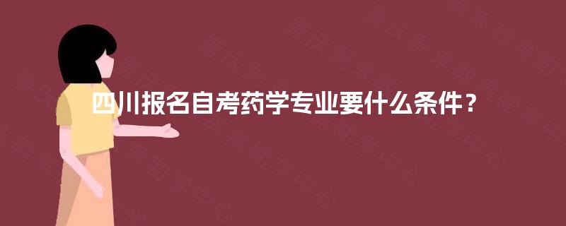 四川报名自考药学专业要什么条件? 四川报名自考药学专业要什么条件?