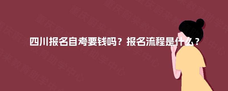 四川报名自考要钱吗?报名流程是什么? 四川报名自考要钱吗?报名流程是什么?