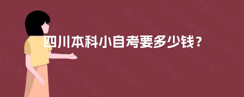 四川本科小自考要多少钱? 四川本科小自考要多少钱?