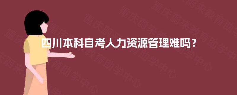 四川本科自考人力资源管理难吗？