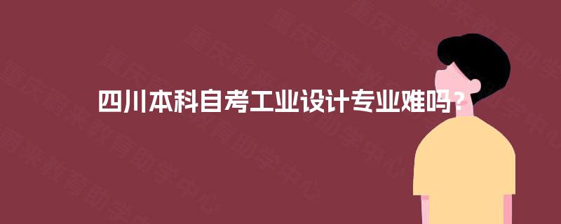 四川本科自考工业设计专业难吗? 四川本科自考工业设计专业难吗?