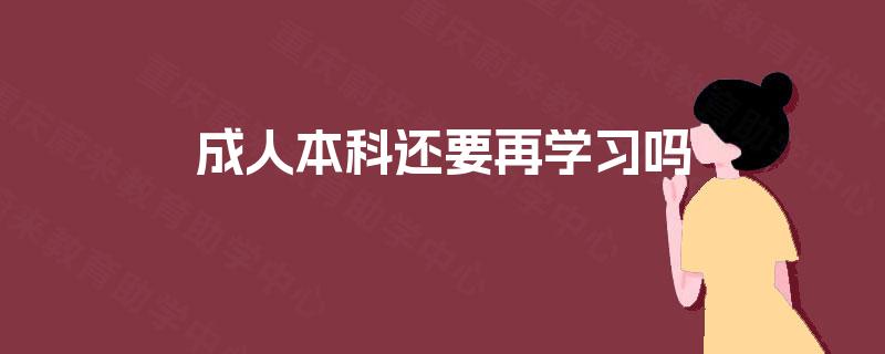 成人本科还要再学习吗 成人本科还要再学习吗
