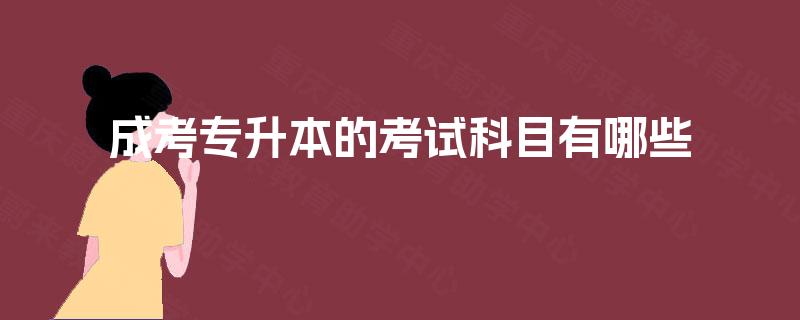 成考专升本的考试科目有哪些 成考专升本的考试科目有哪些