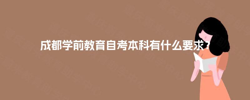成都学前教育自考本科有什么要求? 成都学前教育自考本科有什么要求?