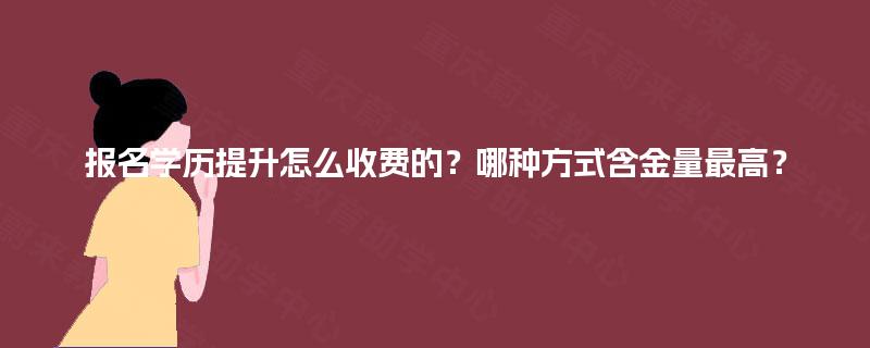 报名学历提升怎么收费的？哪种方式含金量最高？
