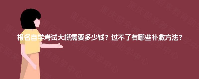 报名自学考试大概需要多少钱？过不了有哪些补救方法？