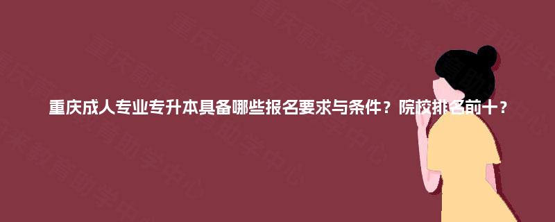 重庆成人专业专升本具备哪些报名要求与条件?院校排名前十? 重庆成人专业专升本具备哪些报名要求与条件?院校排名前十?