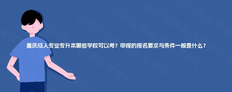重庆成人专业专升本哪些学校可以考？申报的报名要求与条件一般是什么？