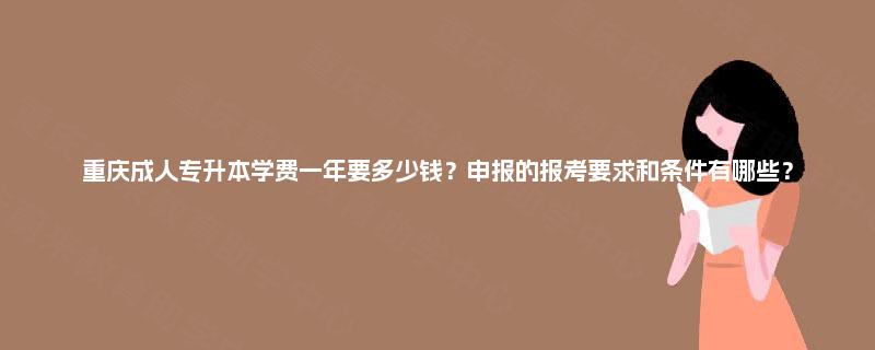 重庆成人专升本学费一年要多少钱？申报的报考要求和条件有哪些？