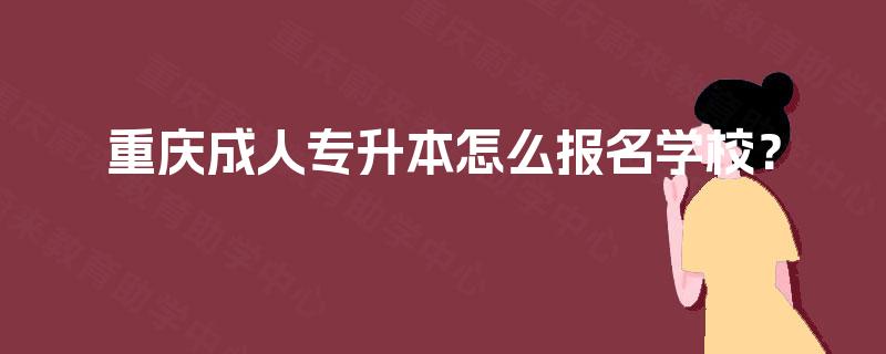 重庆成人专升本怎么报名学校? 重庆成人专升本怎么报名学校?