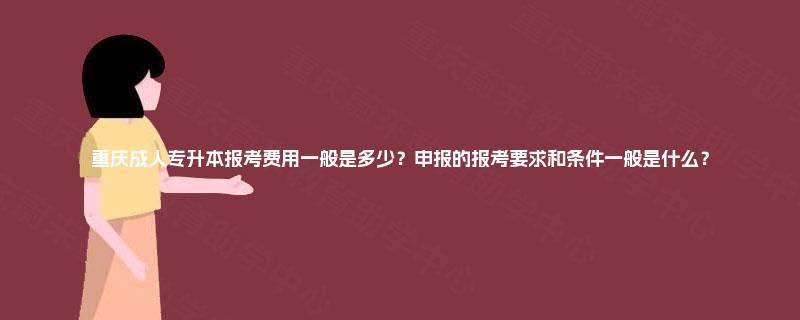 重庆成人专升本报考费用一般是多少？申报的报考要求和条件一般是什么？
