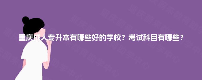 重庆成人专升本有哪些好的学校?考试科目有哪些? 重庆成人专升本有哪些好的学校?考试科目有哪些?