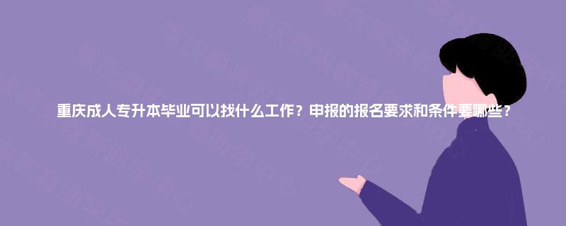 重庆成人专升本毕业可以找什么工作?申报的报名要求和条件要哪些? 重庆成人专升本毕业可以找什么工作?申报的报名要求和条件要哪些?