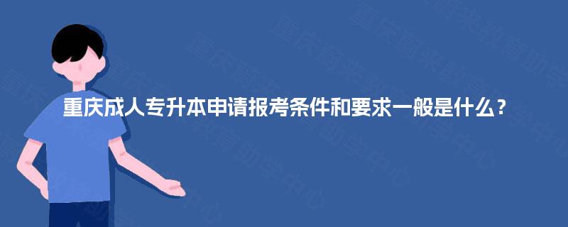 重庆成人专升本申请报考条件和要求一般是什么？