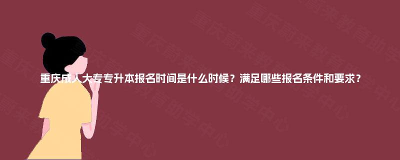 重庆成人大专专升本报名时间是什么时候？满足哪些报名条件和要求？