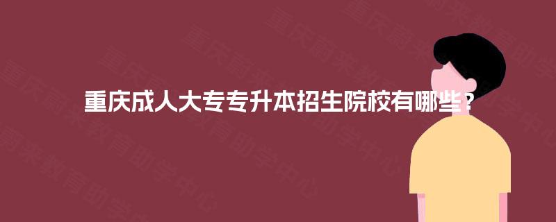重庆成人大专专升本招生院校有哪些? 重庆成人大专专升本招生院校有哪些?