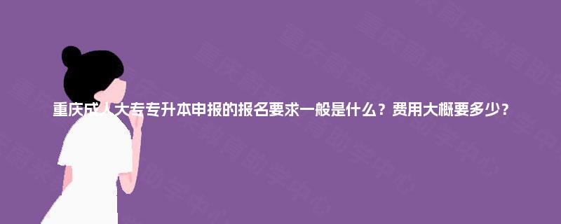重庆成人大专专升本申报的报名要求一般是什么?费用大概要多少? 重庆成人大专专升本申报的报名要求一般是什么?费用大概要多少?
