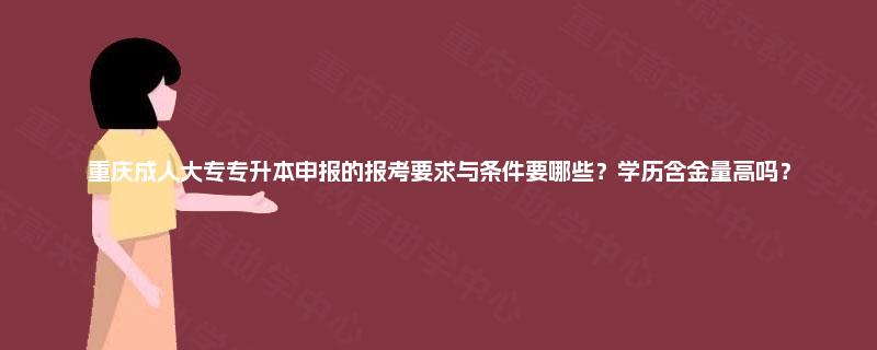 重庆成人大专专升本申报的报考要求与条件要哪些?学历含金量高吗? 重庆成人大专专升本申报的报考要求与条件要哪些?学历含金量高吗?