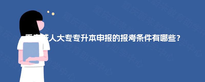 重庆成人大专专升本申报的报考条件有哪些? 重庆成人大专专升本申报的报考条件有哪些?