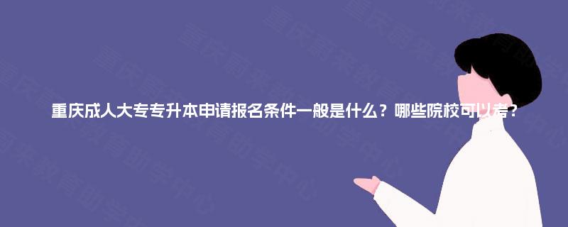 重庆成人大专专升本申请报名条件一般是什么?哪些院校可以考? 重庆成人大专专升本申请报名条件一般是什么?哪些院校可以考?