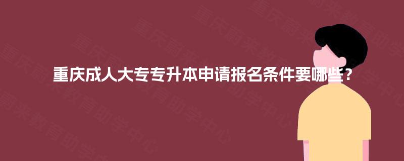 重庆成人大专专升本申请报名条件要哪些? 重庆成人大专专升本申请报名条件要哪些?