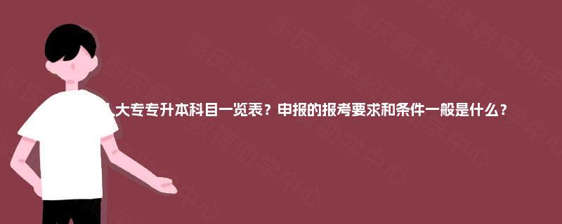 重庆成人大专专升本科目一览表?申报的报考要求和条件一般是什么? 重庆成人大专专升本科目一览表?申报的报考要求和条件一般是什么?