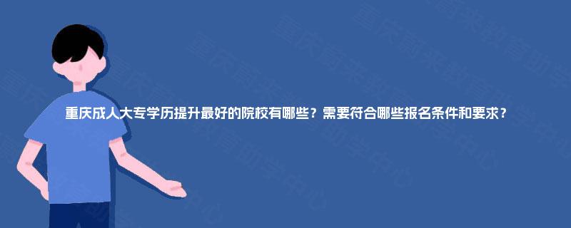 重庆成人大专学历提升最好的院校有哪些?需要符合哪些报名条件和要求? 重庆成人大专学历提升最好的院校有哪些?需要符合哪些报名条件和要求?