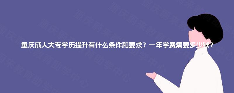 重庆成人大专学历提升有什么条件和要求?一年学费需要多少钱? 重庆成人大专学历提升有什么条件和要求?一年学费需要多少钱?