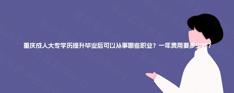 重庆成人大专学历提升毕业后可以从事哪些职业？一年费用要多少钱？