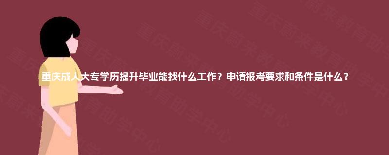 重庆成人大专学历提升毕业能找什么工作?申请报考要求和条件是什么? 重庆成人大专学历提升毕业能找什么工作?申请报考要求和条件是什么?