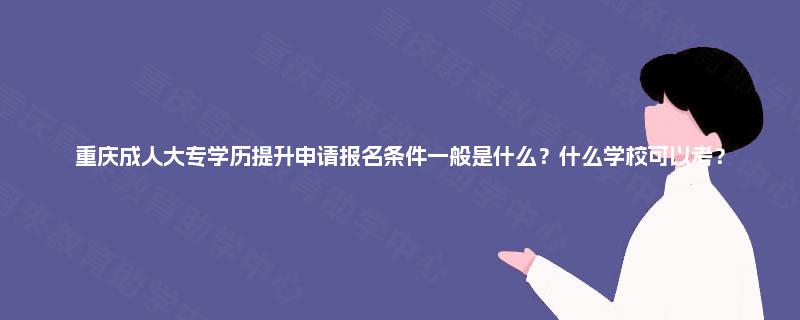 重庆成人大专学历提升申请报名条件一般是什么?什么学校可以考? 重庆成人大专学历提升申请报名条件一般是什么?什么学校可以考?