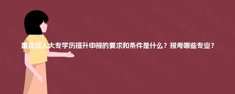 重庆成人大专学历提升申报的要求和条件是什么？报考哪些专业？
