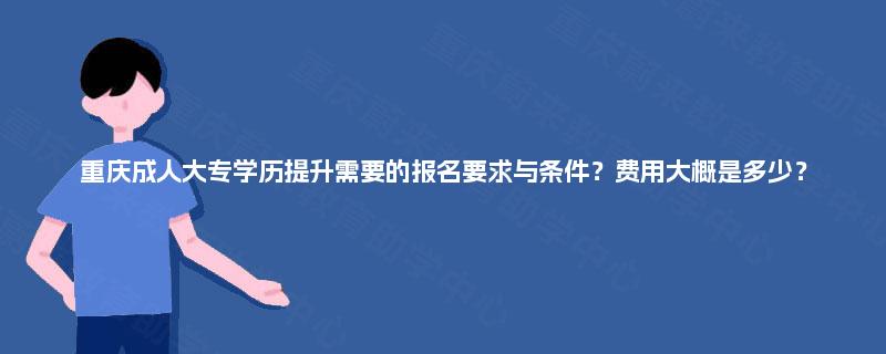 重庆成人大专学历提升需要的报名要求与条件？费用大概是多少？