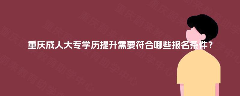 重庆成人大专学历提升需要符合哪些报名条件？