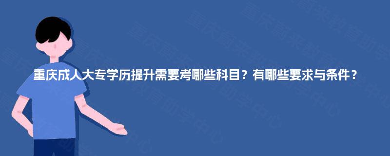 重庆成人大专学历提升需要考哪些科目?有哪些要求与条件? 重庆成人大专学历提升需要考哪些科目?有哪些要求与条件?