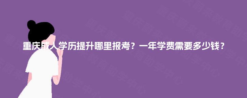 重庆成人学历提升哪里报考？一年学费需要多少钱？
