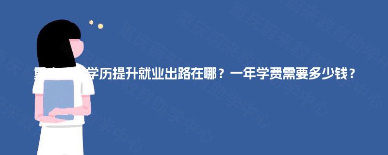 重庆成人学历提升就业出路在哪?一年学费需要多少钱? 重庆成人学历提升就业出路在哪?一年学费需要多少钱?