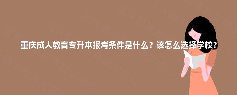 重庆成人教育专升本报考条件是什么?该怎么选择学校? 重庆成人教育专升本报考条件是什么?该怎么选择学校?