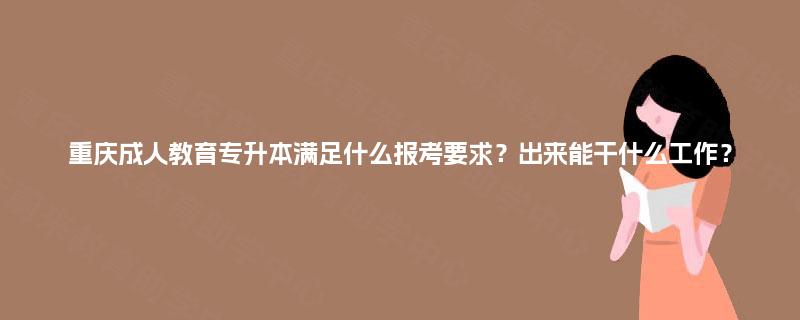 重庆成人教育专升本满足什么报考要求?出来能干什么工作? 重庆成人教育专升本满足什么报考要求?出来能干什么工作?