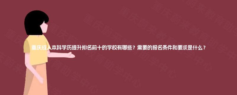 重庆成人本科学历提升排名前十的学校有哪些?需要的报名条件和要求是什么? 重庆成人本科学历提升排名前十的学校有哪些?需要的报名条件和要求是什么?