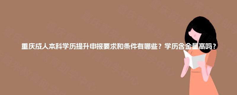 重庆成人本科学历提升申报要求和条件有哪些?学历含金量高吗? 重庆成人本科学历提升申报要求和条件有哪些?学历含金量高吗?