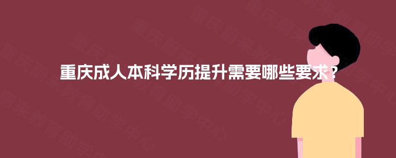 重庆成人本科学历提升需要哪些要求? 重庆成人本科学历提升需要哪些要求?