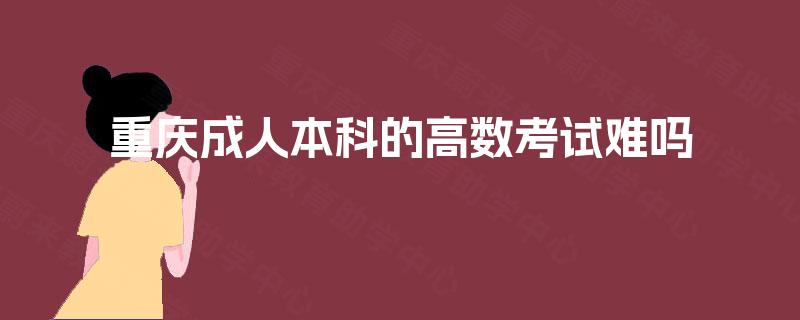 重庆成人本科的高数考试难吗 重庆成人本科的高数考试难吗