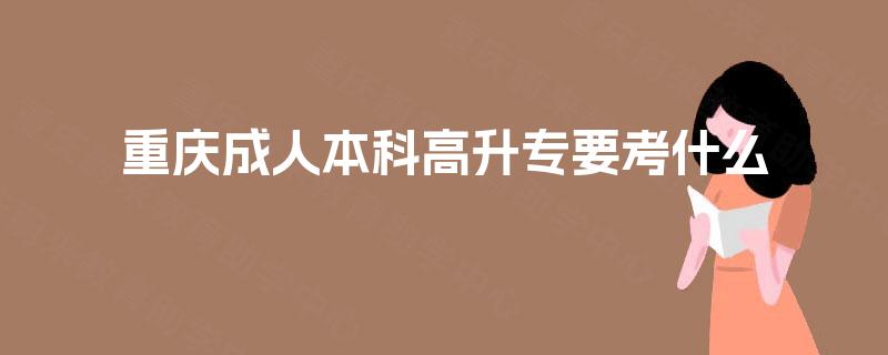 重庆成人本科高升专要考什么 重庆成人本科高升专要考什么